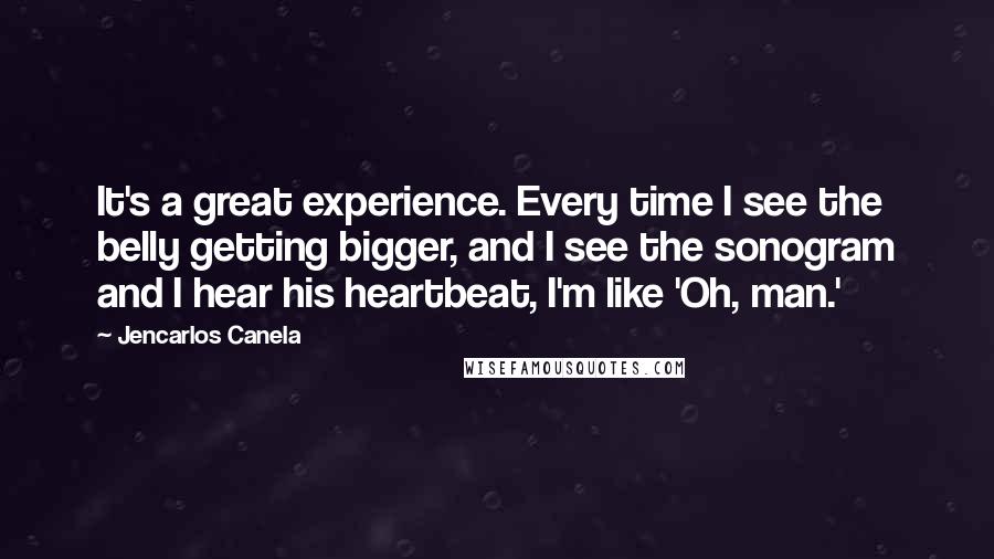 Jencarlos Canela quotes: It's a great experience. Every time I see the belly getting bigger, and I see the sonogram and I hear his heartbeat, I'm like 'Oh, man.'