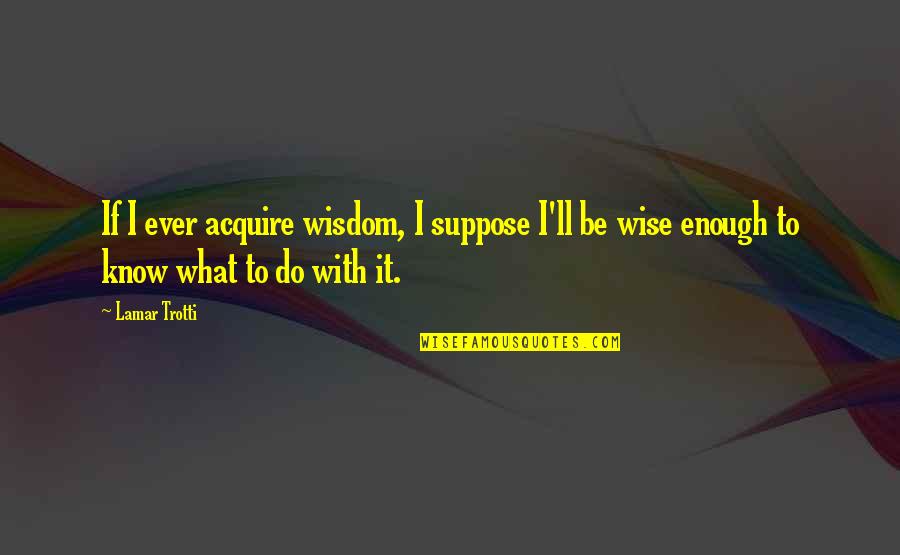 Jeneen Interlandi Quotes By Lamar Trotti: If I ever acquire wisdom, I suppose I'll