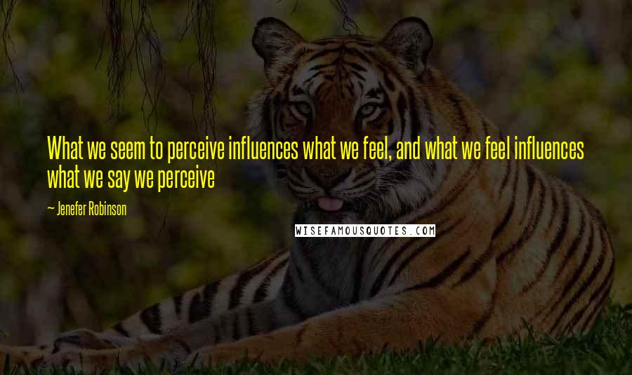 Jenefer Robinson quotes: What we seem to perceive influences what we feel, and what we feel influences what we say we perceive