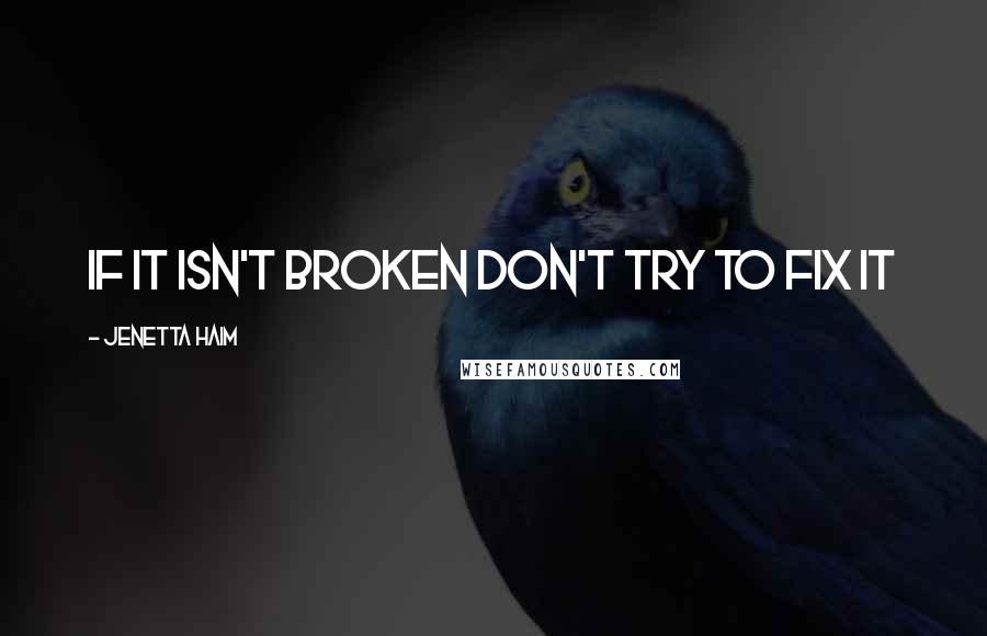 Jenetta Haim quotes: If it isn't broken don't try to fix it