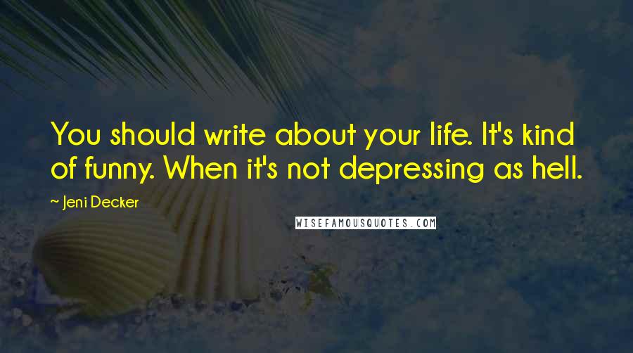 Jeni Decker quotes: You should write about your life. It's kind of funny. When it's not depressing as hell.