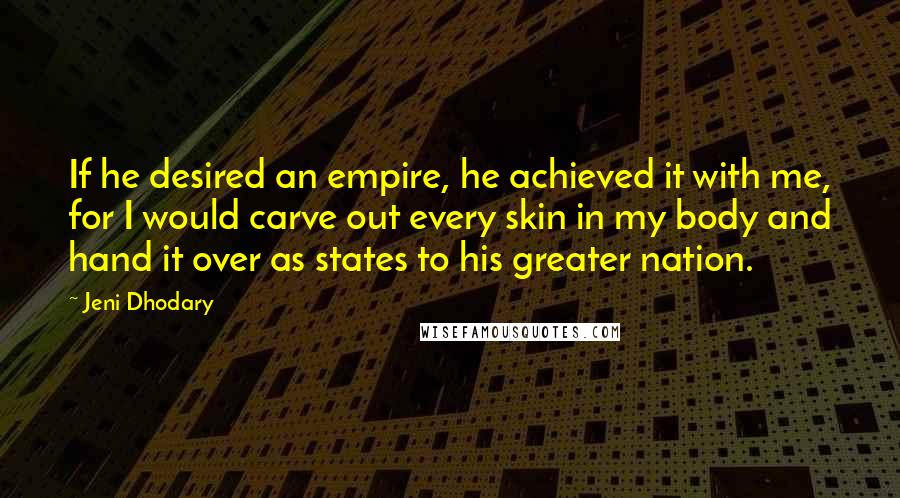 Jeni Dhodary quotes: If he desired an empire, he achieved it with me, for I would carve out every skin in my body and hand it over as states to his greater nation.