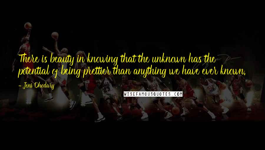 Jeni Dhodary quotes: There is beauty in knowing that the unknown has the potential of being prettier than anything we have ever known. Jeni Dhodary quotes: There is beauty in knowing that the unknown has the potential of being prettier than anything we have ever known.