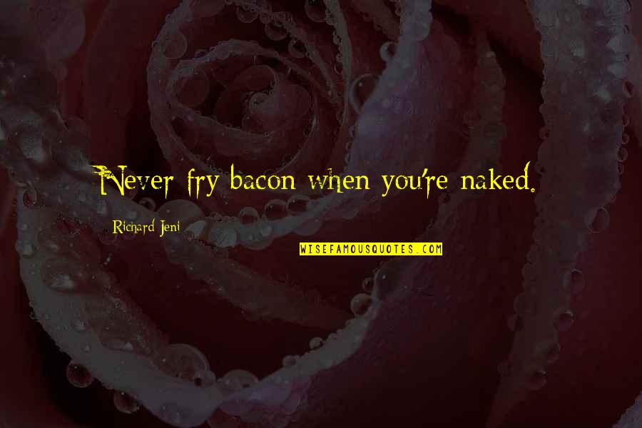 Jeni Quotes By Richard Jeni: Never fry bacon when you're naked. Jeni Quotes By Richard Jeni: Never fry bacon when you're naked.