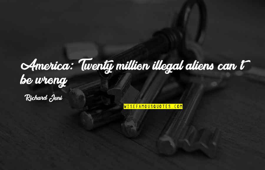 Jeni Quotes By Richard Jeni: America: Twenty million illegal aliens can't be wrong! Jeni Quotes By Richard Jeni: America: Twenty million illegal aliens can't be wrong!