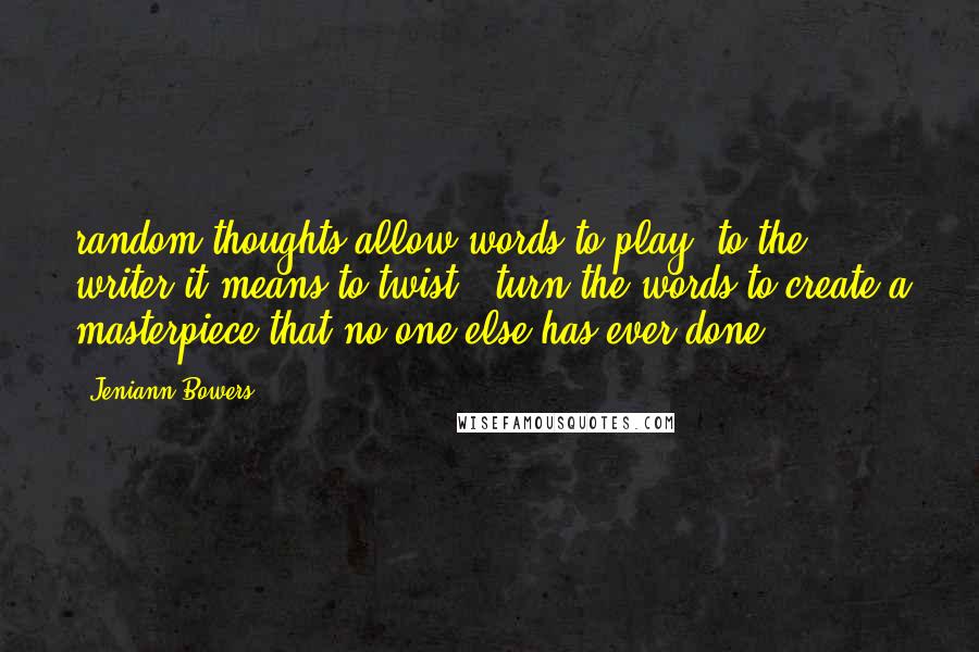 Jeniann Bowers quotes: random thoughts allow words to play, to the writer it means to twist & turn the words to create a masterpiece that no one else has ever done.