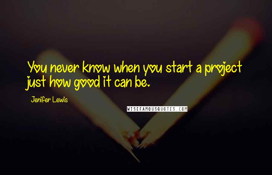 Jenifer Lewis quotes: You never know when you start a project just how good it can be.
