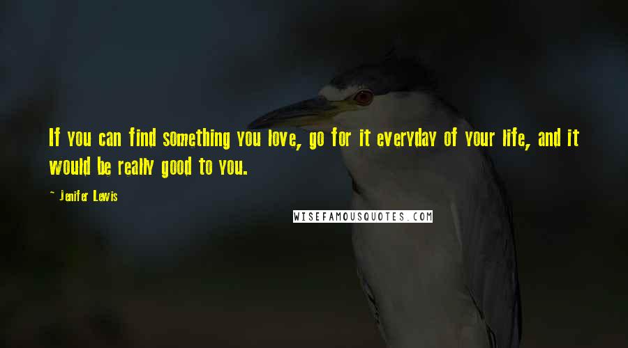 Jenifer Lewis quotes: If you can find something you love, go for it everyday of your life, and it would be really good to you.