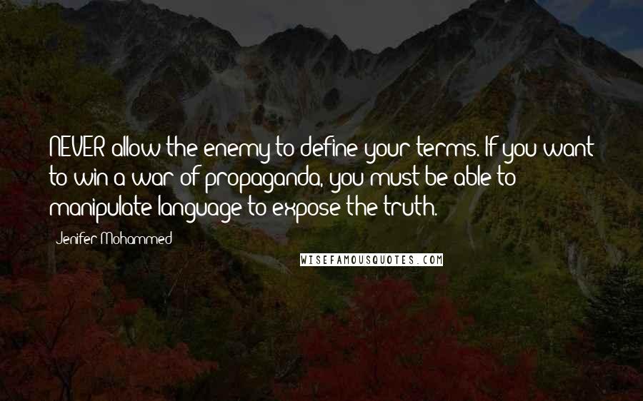 Jenifer Mohammed quotes: NEVER allow the enemy to define your terms. If you want to win a war of propaganda, you must be able to manipulate language to expose the truth.