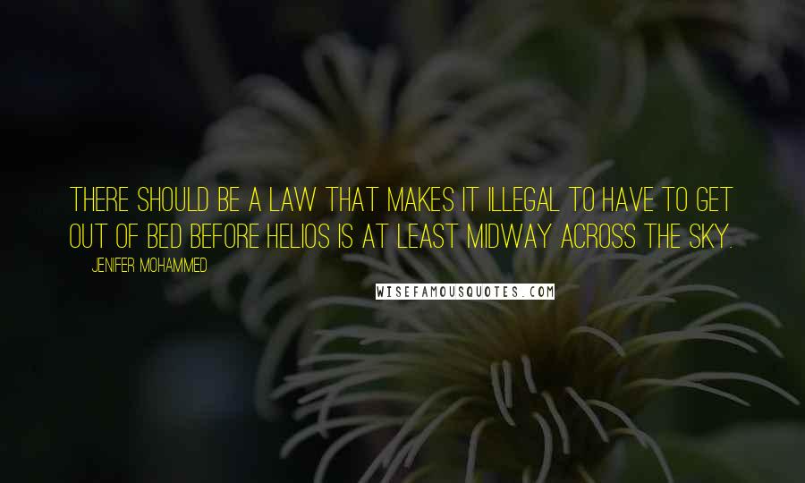 Jenifer Mohammed quotes: There should be a law that makes it illegal to have to get out of bed before Helios is at least midway across the sky.