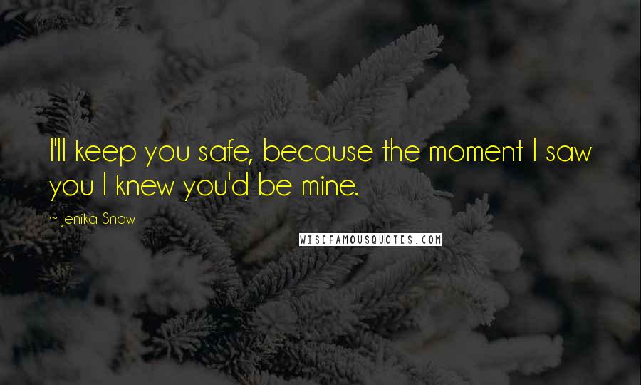Jenika Snow quotes: I'll keep you safe, because the moment I saw you I knew you'd be mine.