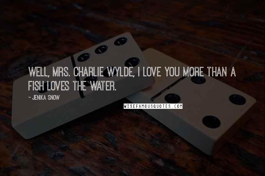 Jenika Snow quotes: Well, Mrs. Charlie Wylde, I love you more than a fish loves the water.