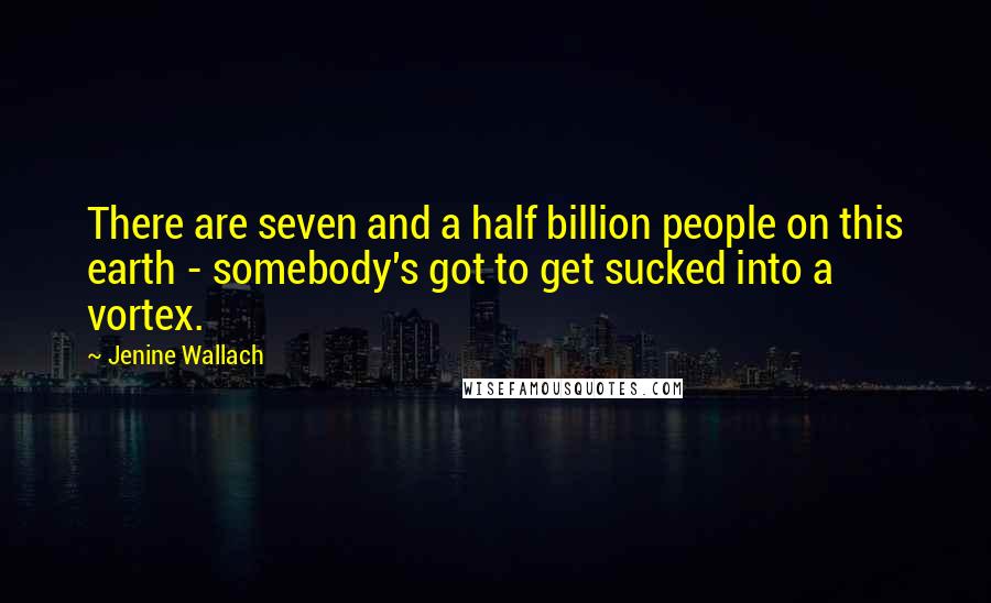 Jenine Wallach quotes: There are seven and a half billion people on this earth - somebody's got to get sucked into a vortex.