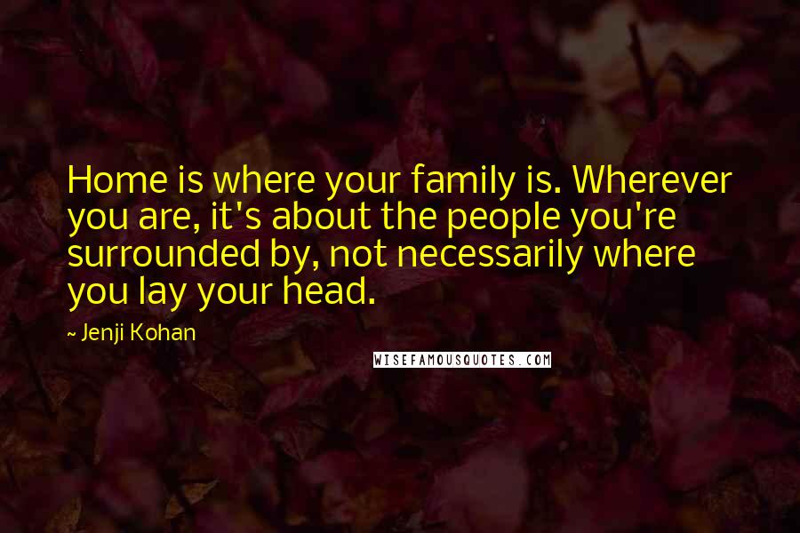 Jenji Kohan quotes: Home is where your family is. Wherever you are, it's about the people you're surrounded by, not necessarily where you lay your head.
