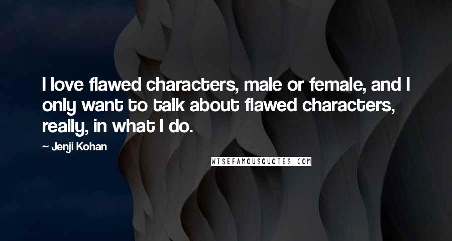 Jenji Kohan quotes: I love flawed characters, male or female, and I only want to talk about flawed characters, really, in what I do.