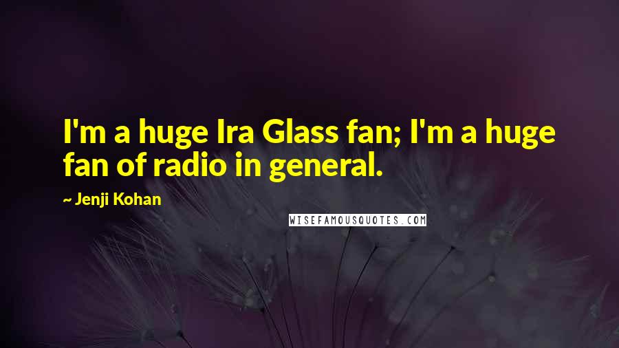 Jenji Kohan quotes: I'm a huge Ira Glass fan; I'm a huge fan of radio in general.