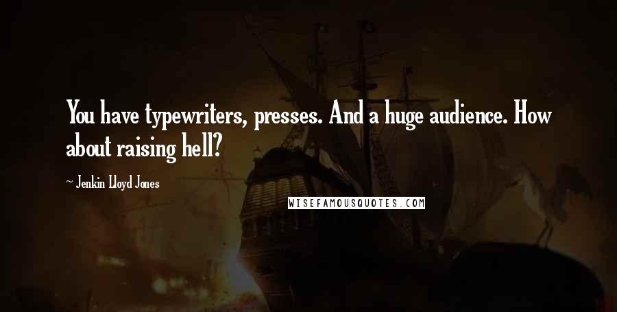 Jenkin Lloyd Jones quotes: You have typewriters, presses. And a huge audience. How about raising hell?