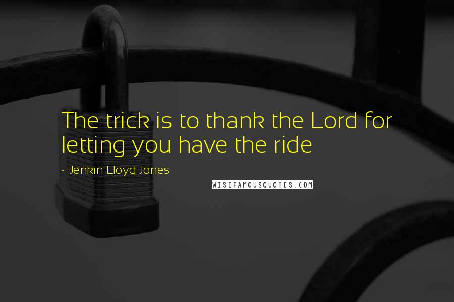 Jenkin Lloyd Jones quotes: The trick is to thank the Lord for letting you have the ride