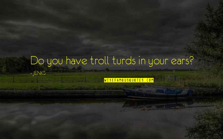 Jenks Quotes By JENKS: Do you have troll turds in your ears?