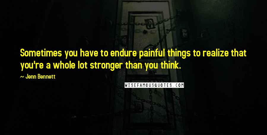 Jenn Bennett quotes: Sometimes you have to endure painful things to realize that you're a whole lot stronger than you think.