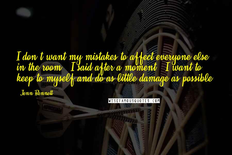 Jenn Bennett quotes: I don't want my mistakes to affect everyone else in the room," I said after a moment. "I want to keep to myself and do as little damage as possible.