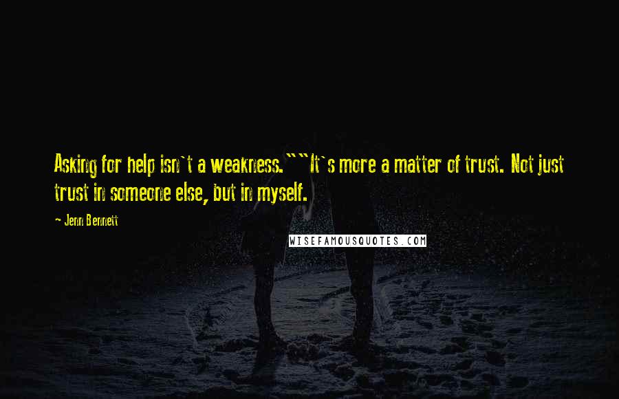 Jenn Bennett quotes: Asking for help isn't a weakness.""It's more a matter of trust. Not just trust in someone else, but in myself.