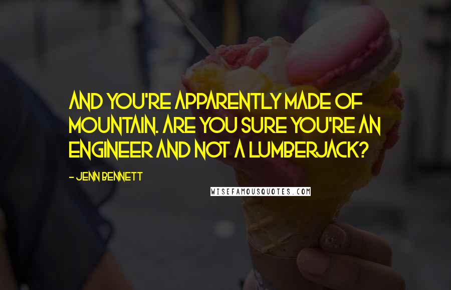 Jenn Bennett quotes: And you're apparently made of mountain. Are you sure you're an engineer and not a lumberjack?