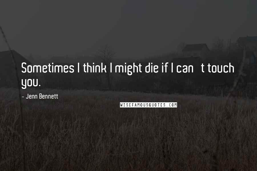 Jenn Bennett quotes: Sometimes I think I might die if I can't touch you.