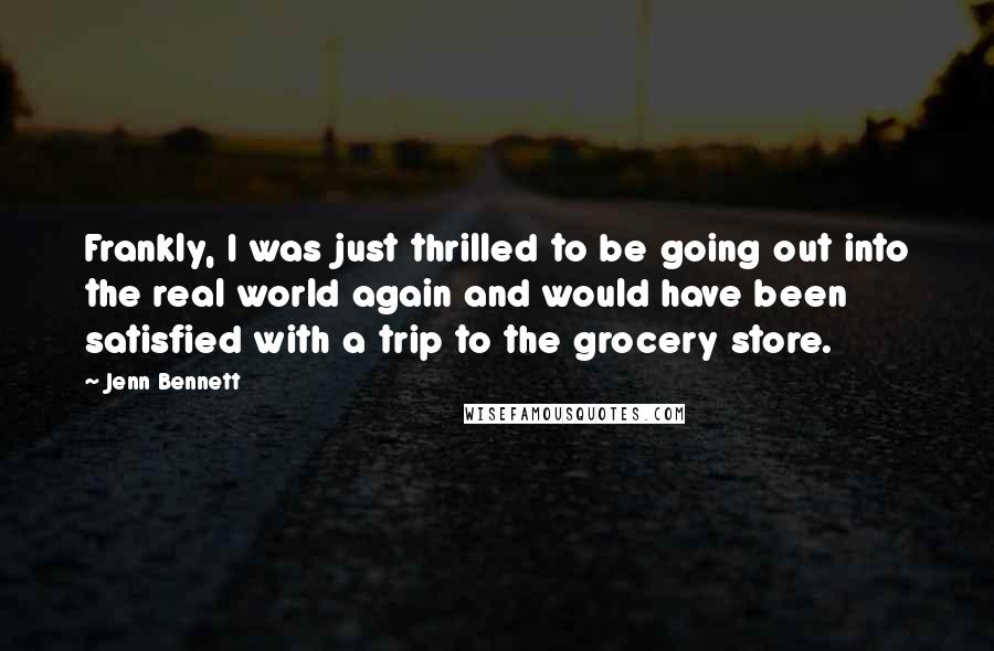 Jenn Bennett quotes: Frankly, I was just thrilled to be going out into the real world again and would have been satisfied with a trip to the grocery store.