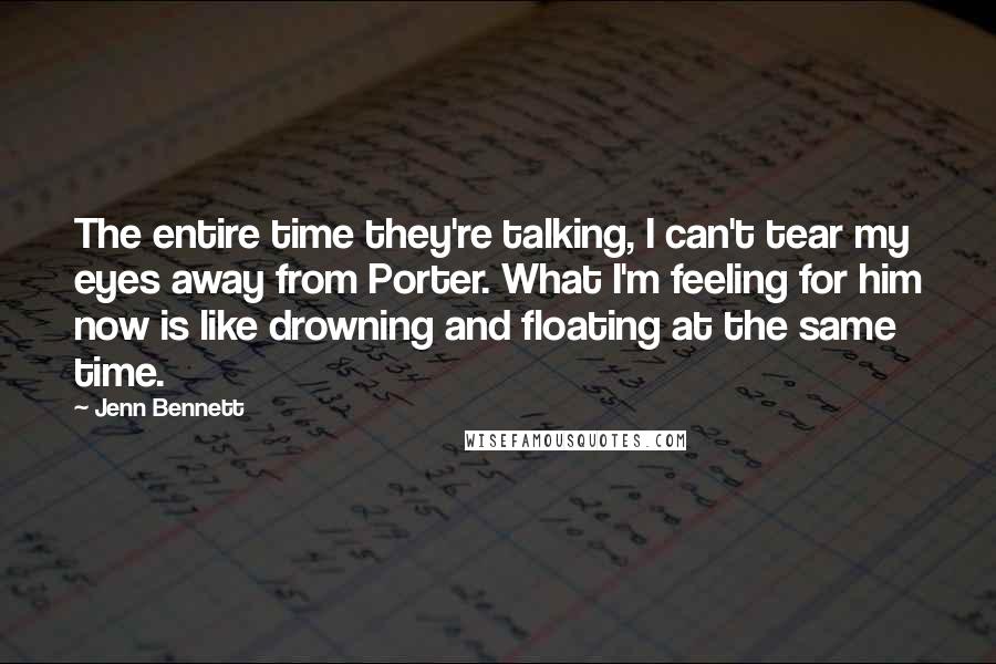 Jenn Bennett quotes: The entire time they're talking, I can't tear my eyes away from Porter. What I'm feeling for him now is like drowning and floating at the same time.