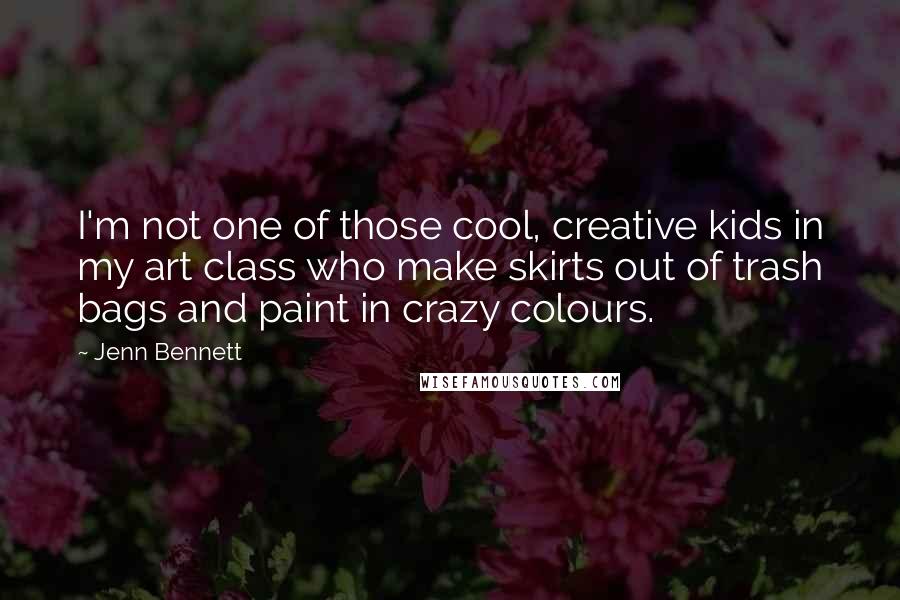 Jenn Bennett quotes: I'm not one of those cool, creative kids in my art class who make skirts out of trash bags and paint in crazy colours.