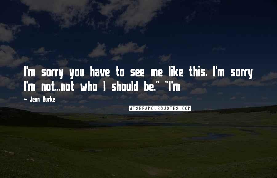 Jenn Burke quotes: I'm sorry you have to see me like this. I'm sorry I'm not...not who I should be." "I'm