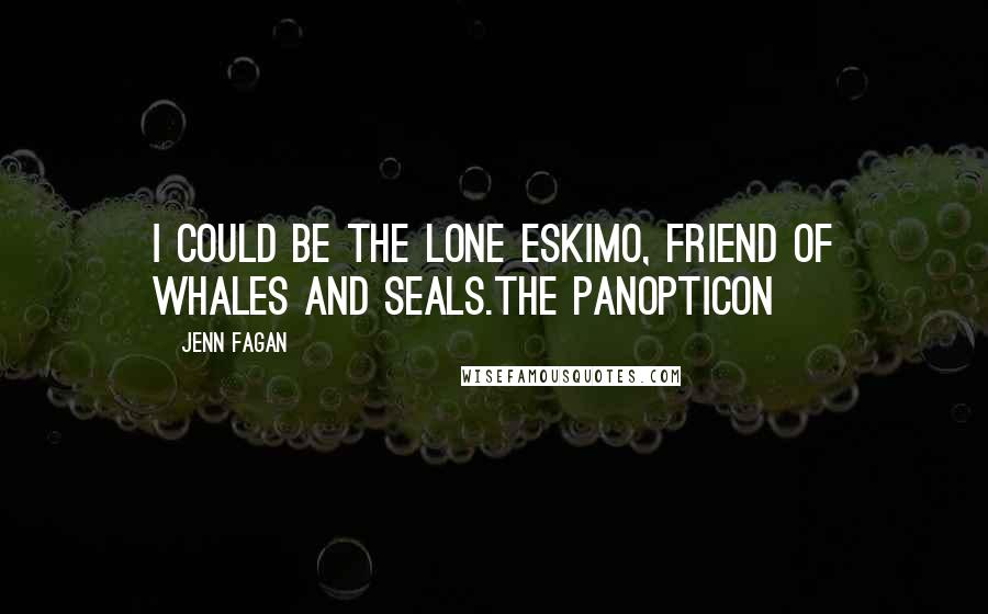 Jenn Fagan quotes: I could be the lone Eskimo, friend of whales and seals.The Panopticon