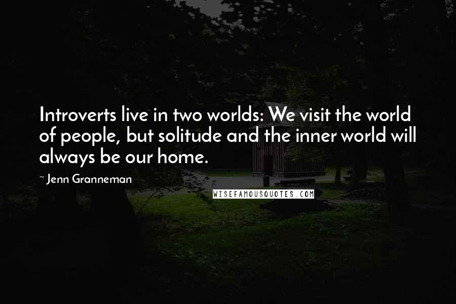 Jenn Granneman quotes: Introverts live in two worlds: We visit the world of people, but solitude and the inner world will always be our home.