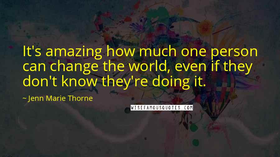 Jenn Marie Thorne quotes: It's amazing how much one person can change the world, even if they don't know they're doing it.