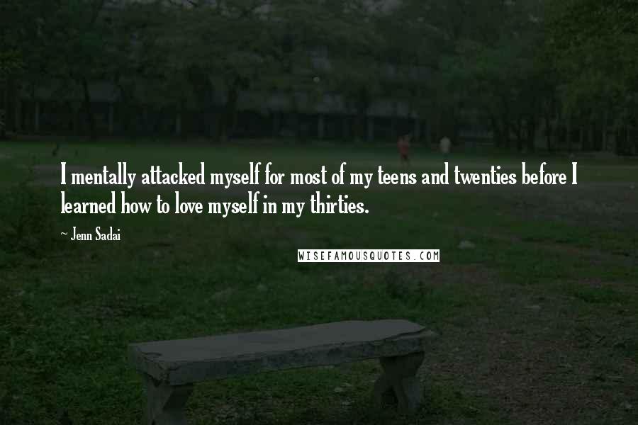 Jenn Sadai quotes: I mentally attacked myself for most of my teens and twenties before I learned how to love myself in my thirties. Jenn Sadai quotes: I mentally attacked myself for most of my teens and twenties before I learned how to love myself in my thirties.