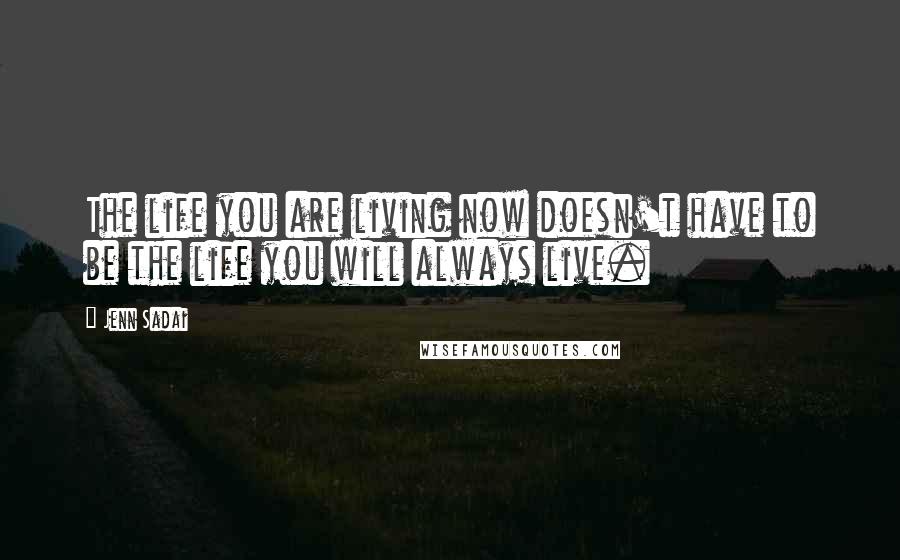 Jenn Sadai quotes: The life you are living now doesn't have to be the life you will always live.