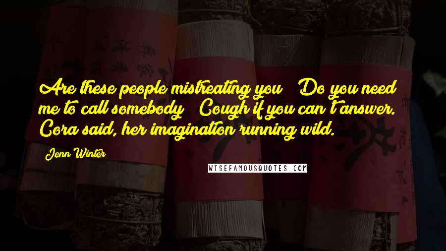 Jenn Winter quotes: Are these people mistreating you? Do you need me to call somebody? Cough if you can't answer." Cora said, her imagination running wild.