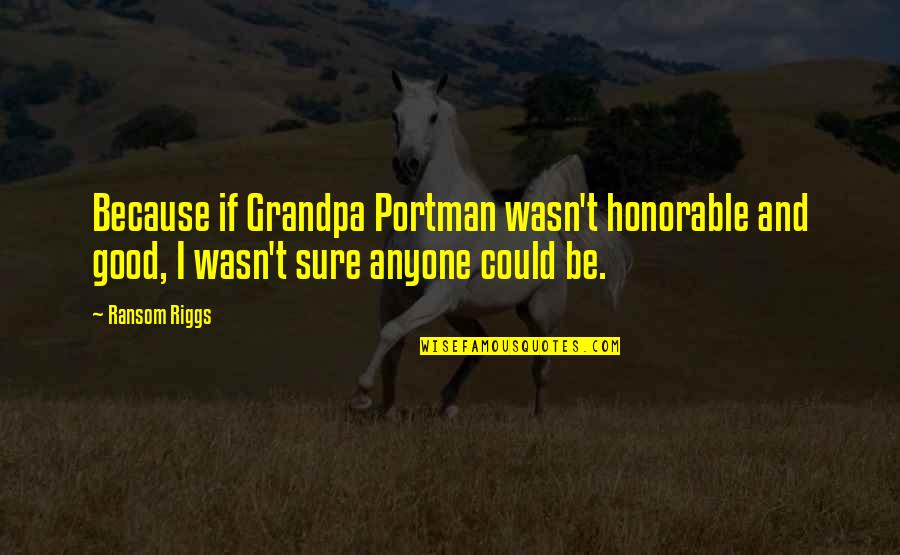 Jenn X Penn Quotes By Ransom Riggs: Because if Grandpa Portman wasn't honorable and good,
