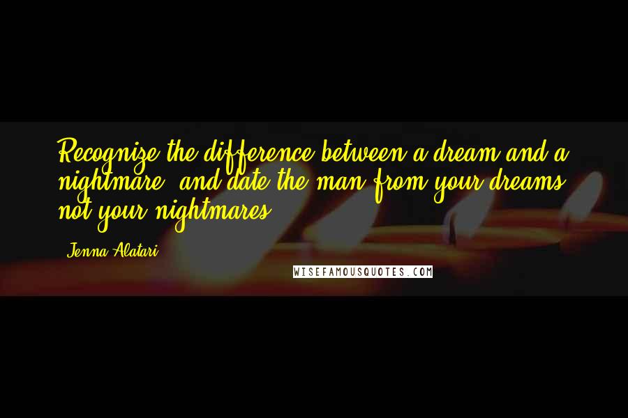 Jenna Alatari quotes: Recognize the difference between a dream and a nightmare, and date the man from your dreams, not your nightmares. Jenna Alatari quotes: Recognize the difference between a dream and a nightmare, and date the man from your dreams, not your nightmares.