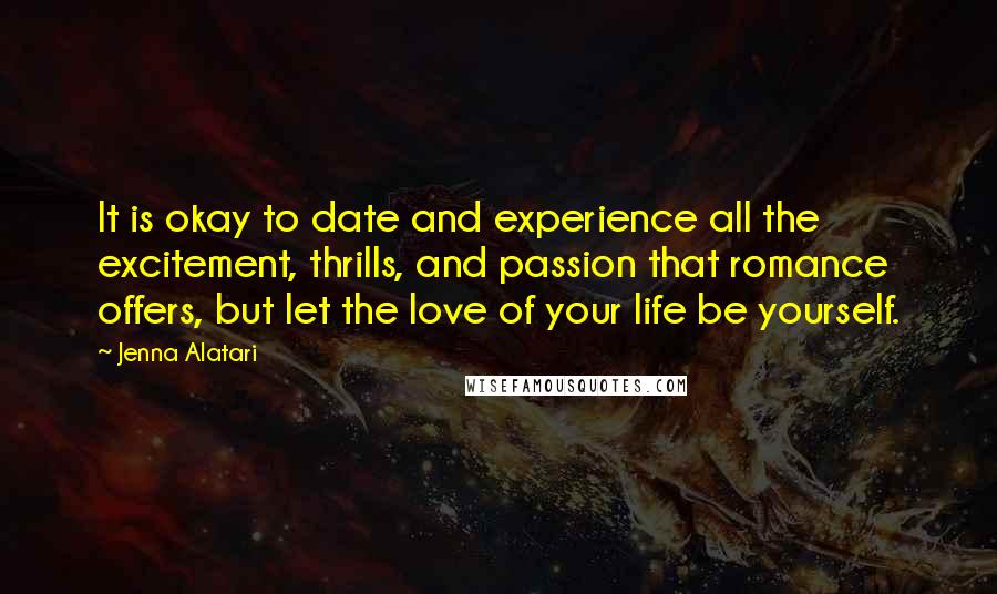 Jenna Alatari quotes: It is okay to date and experience all the excitement, thrills, and passion that romance offers, but let the love of your life be yourself.