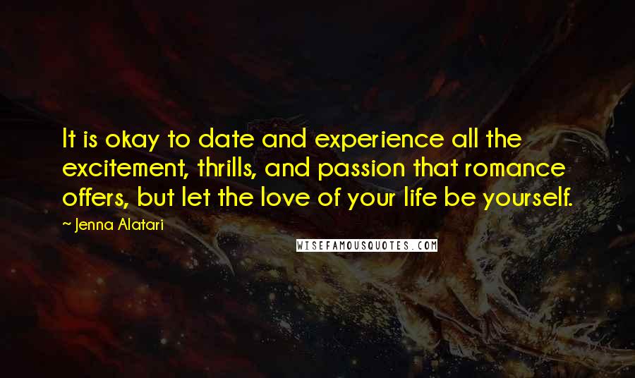 Jenna Alatari quotes: It is okay to date and experience all the excitement, thrills, and passion that romance offers, but let the love of your life be yourself. Jenna Alatari quotes: It is okay to date and experience all the excitement, thrills, and passion that romance offers, but let the love of your life be yourself.