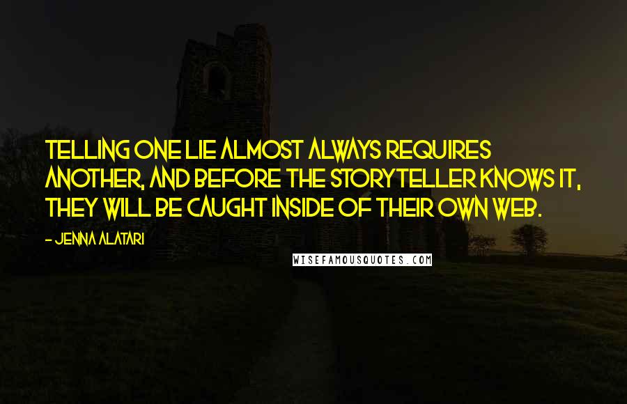 Jenna Alatari quotes: Telling one lie almost always requires another, and before the storyteller knows it, they will be caught inside of their own web. Jenna Alatari quotes: Telling one lie almost always requires another, and before the storyteller knows it, they will be caught inside of their own web.