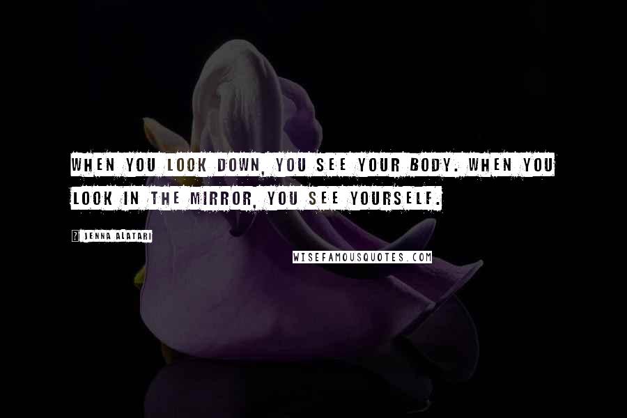 Jenna Alatari quotes: When you look down, you see your body. When you look in the mirror, you see yourself.