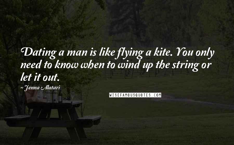 Jenna Alatari quotes: Dating a man is like flying a kite. You only need to know when to wind up the string or let it out.