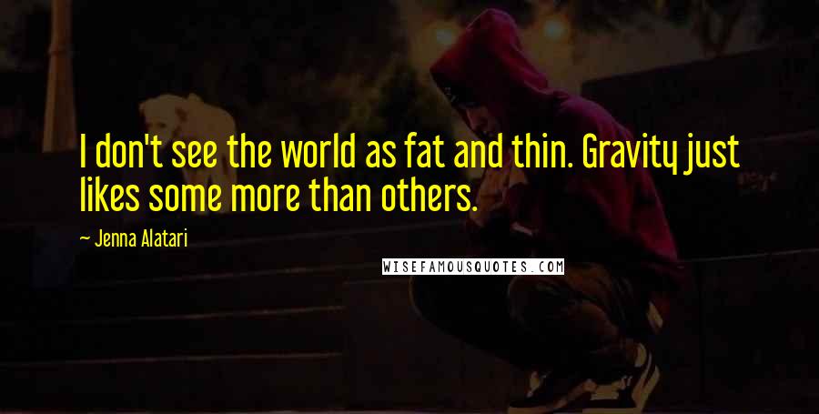 Jenna Alatari quotes: I don't see the world as fat and thin. Gravity just likes some more than others.