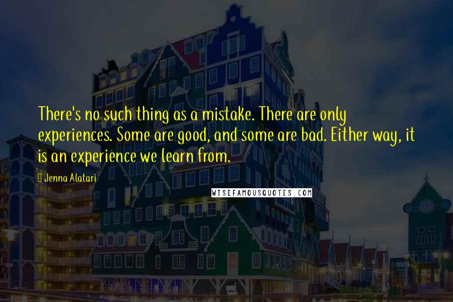 Jenna Alatari quotes: There's no such thing as a mistake. There are only experiences. Some are good, and some are bad. Either way, it is an experience we learn from.