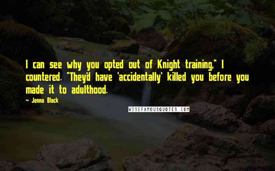Jenna Black quotes: I can see why you opted out of Knight training," I countered. "They'd have 'accidentally' killed you before you made it to adulthood. Jenna Black quotes: I can see why you opted out of Knight training," I countered. "They'd have 'accidentally' killed you before you made it to adulthood.