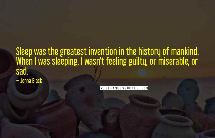 Jenna Black quotes: Sleep was the greatest invention in the history of mankind. When I was sleeping, I wasn't feeling guilty, or miserable, or sad. Jenna Black quotes: Sleep was the greatest invention in the history of mankind. When I was sleeping, I wasn't feeling guilty, or miserable, or sad.