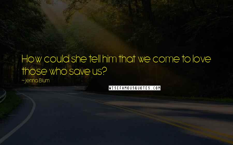 Jenna Blum quotes: How could she tell him that we come to love those who save us?